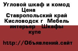 Угловой шкаф и комод. › Цена ­ 10 500 - Ставропольский край, Кисловодск г. Мебель, интерьер » Шкафы, купе   